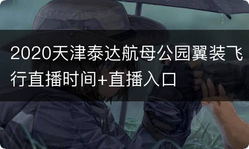 2020天津泰达航母公园翼装飞行直播时间+直播入口