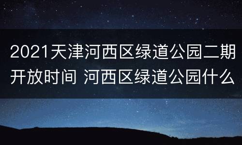 2021天津河西区绿道公园二期开放时间 河西区绿道公园什么时候动工