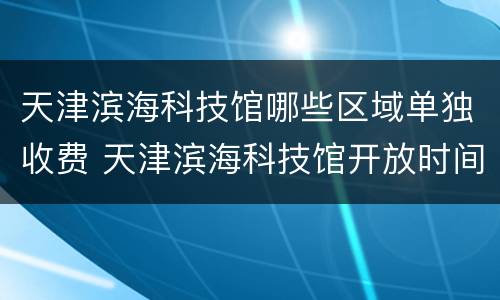 天津滨海科技馆哪些区域单独收费 天津滨海科技馆开放时间和门票价格
