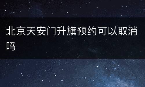 北京天安门升旗预约可以取消吗
