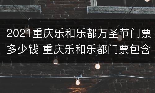 2021重庆乐和乐都万圣节门票多少钱 重庆乐和乐都门票包含项目