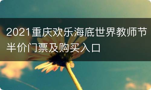2021重庆欢乐海底世界教师节半价门票及购买入口