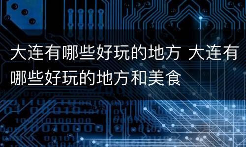 大连有哪些好玩的地方 大连有哪些好玩的地方和美食