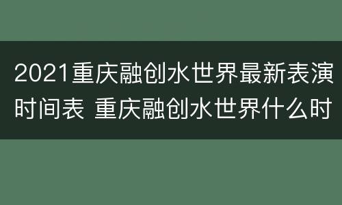 2021重庆融创水世界最新表演时间表 重庆融创水世界什么时候开业