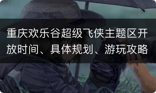 重庆欢乐谷超级飞侠主题区开放时间、具体规划、游玩攻略