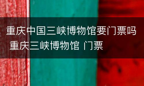 重庆中国三峡博物馆要门票吗 重庆三峡博物馆 门票