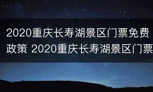 2020重庆长寿湖景区门票免费政策 2020重庆长寿湖景区门票免费政策是什么