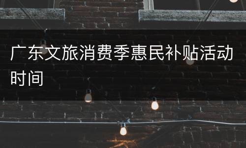 广东文旅消费季惠民补贴活动时间