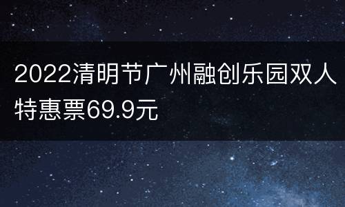 2022清明节广州融创乐园双人特惠票69.9元