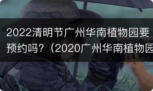 2022清明节广州华南植物园要预约吗?（2020广州华南植物园10月）