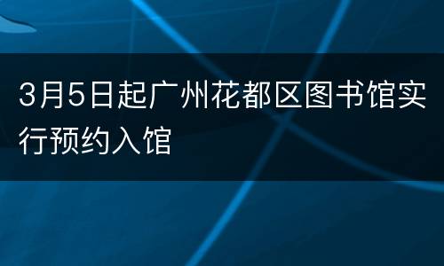 3月5日起广州花都区图书馆实行预约入馆