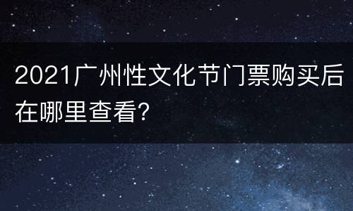 2021广州性文化节门票购买后在哪里查看？