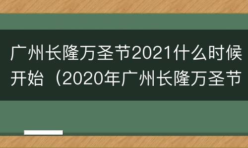 广州长隆万圣节2021什么时候开始（2020年广州长隆万圣节）
