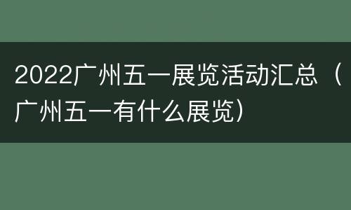 2022广州五一展览活动汇总（广州五一有什么展览）