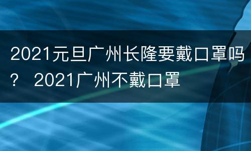 2021元旦广州长隆要戴口罩吗？ 2021广州不戴口罩