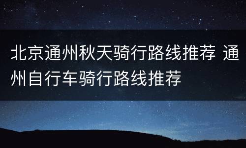 北京通州秋天骑行路线推荐 通州自行车骑行路线推荐