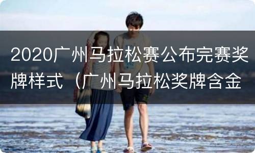 2020广州马拉松赛公布完赛奖牌样式（广州马拉松奖牌含金量多少）
