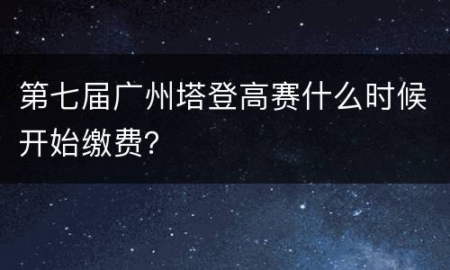 第七届广州塔登高赛什么时候开始缴费？