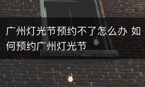 广州灯光节预约不了怎么办 如何预约广州灯光节
