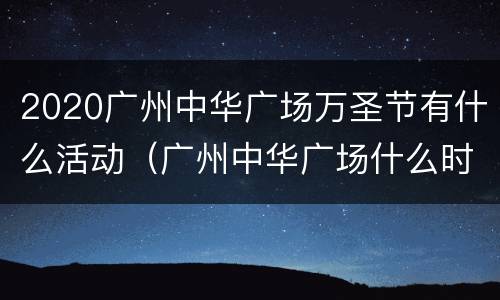 2020广州中华广场万圣节有什么活动（广州中华广场什么时候开业）