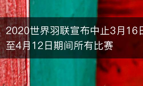 2020世界羽联宣布中止3月16日至4月12日期间所有比赛