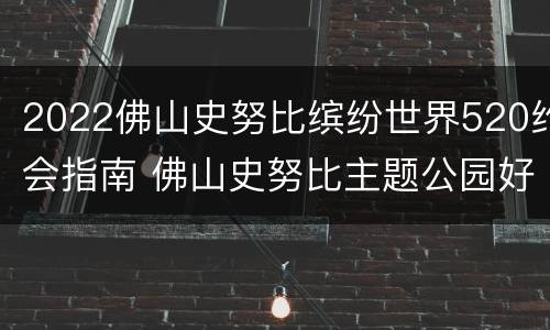 2022佛山史努比缤纷世界520约会指南 佛山史努比主题公园好不好玩