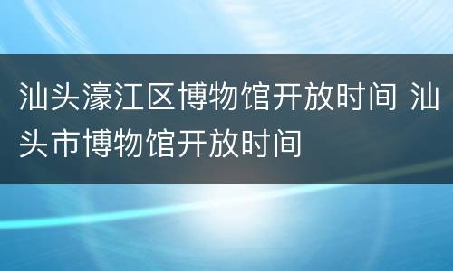 汕头濠江区博物馆开放时间 汕头市博物馆开放时间