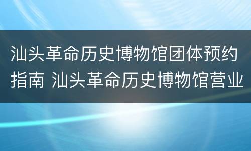 汕头革命历史博物馆团体预约指南 汕头革命历史博物馆营业时间