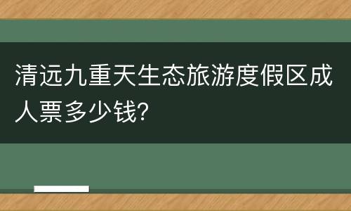 清远九重天生态旅游度假区成人票多少钱？