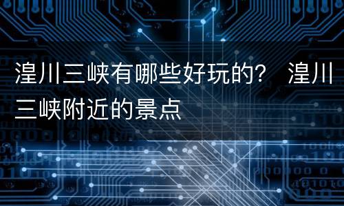 湟川三峡有哪些好玩的？ 湟川三峡附近的景点
