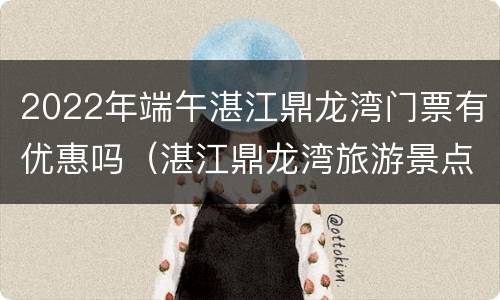 2022年端午湛江鼎龙湾门票有优惠吗（湛江鼎龙湾旅游景点门票）