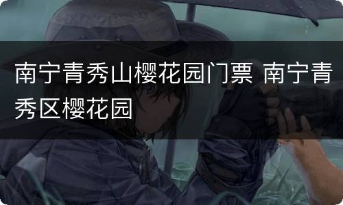 南宁青秀山樱花园门票 南宁青秀区樱花园