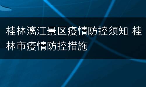 桂林漓江景区疫情防控须知 桂林市疫情防控措施
