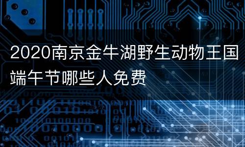 2020南京金牛湖野生动物王国端午节哪些人免费