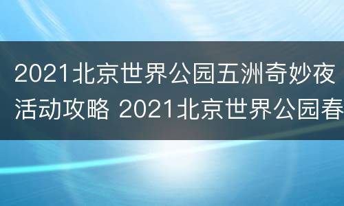 2021北京世界公园五洲奇妙夜活动攻略 2021北京世界公园春节活动