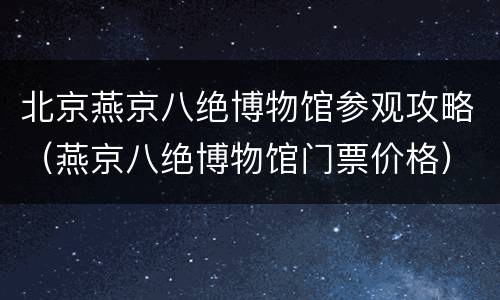 北京燕京八绝博物馆参观攻略（燕京八绝博物馆门票价格）