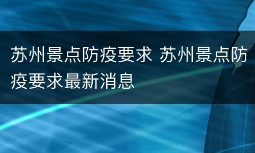 苏州景点防疫要求 苏州景点防疫要求最新消息