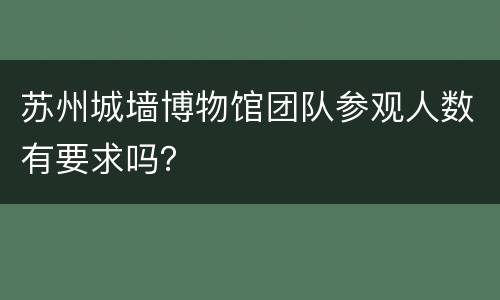 苏州城墙博物馆团队参观人数有要求吗？