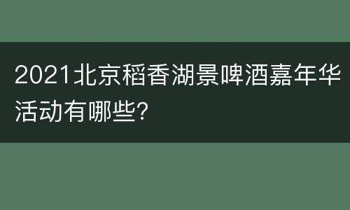 2021北京稻香湖景啤酒嘉年华活动有哪些？