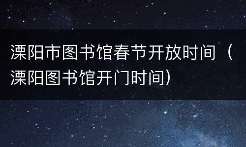 溧阳市图书馆春节开放时间（溧阳图书馆开门时间）