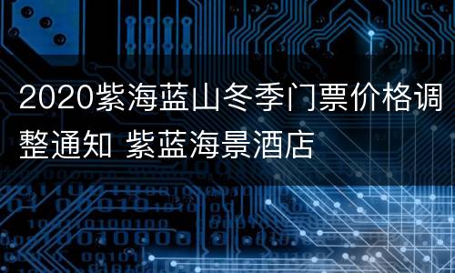 2020紫海蓝山冬季门票价格调整通知 紫蓝海景酒店