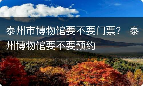 泰州市博物馆要不要门票？ 泰州博物馆要不要预约