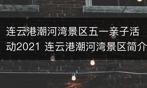 连云港潮河湾景区五一亲子活动2021 连云港潮河湾景区简介