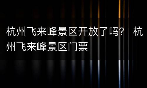 杭州飞来峰景区开放了吗？ 杭州飞来峰景区门票