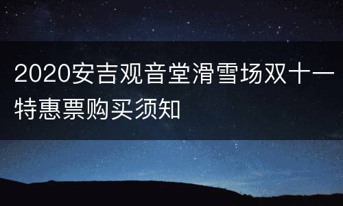 2020安吉观音堂滑雪场双十一特惠票购买须知
