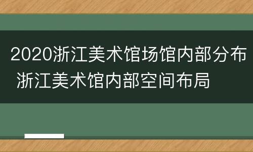 2020浙江美术馆场馆内部分布 浙江美术馆内部空间布局