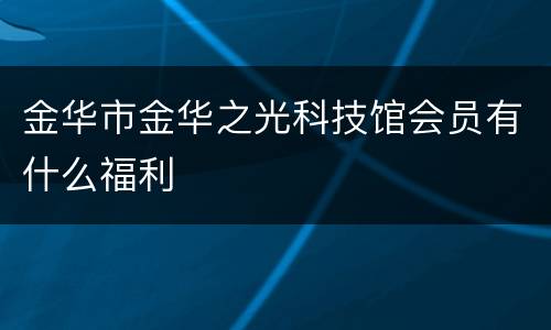 金华市金华之光科技馆会员有什么福利