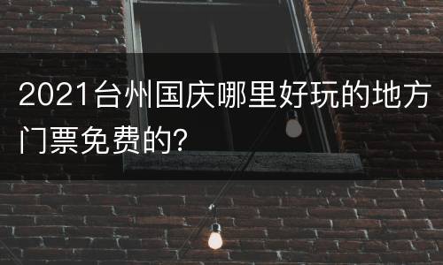 2021台州国庆哪里好玩的地方门票免费的？