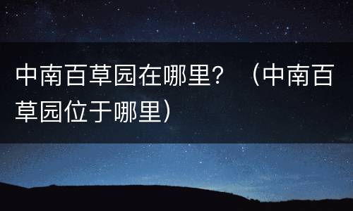 中南百草园在哪里？（中南百草园位于哪里）