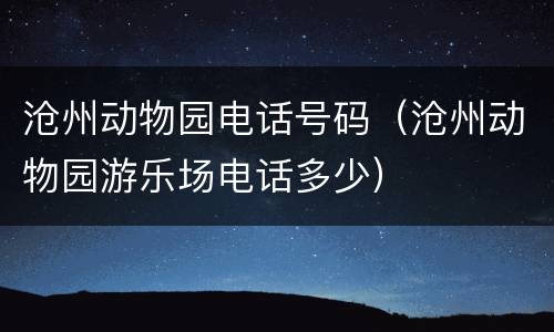 沧州动物园电话号码（沧州动物园游乐场电话多少）